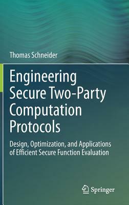 Engineering Secure Two-Party Computation Protocols: Design, Optimization, and Applications of Efficient Secure Function Evaluation by Thomas Schneider