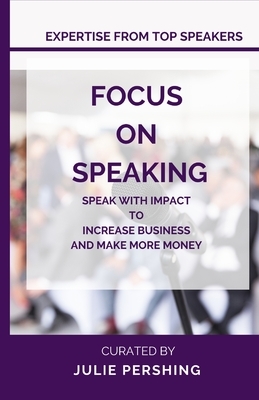 Focus on Speaking: Speak with Impact to Increase Business and Make More Money by Julie Pershing