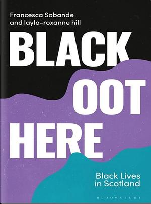 Black Oot Here, Black Lives in Scotland by Francesca Sobande, Layla-Roxanne Hill