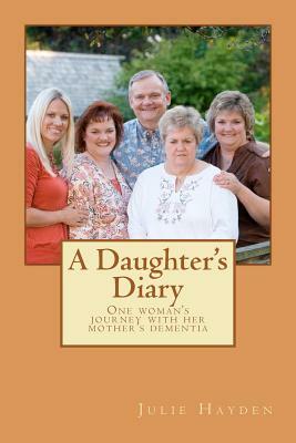 A Daughter's Diary: One Woman's Journey With Her Mother's Dementia by Julie Hayden