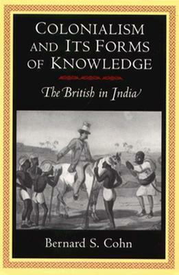 Colonialism and Its Forms of Knowledge: The British in India by Bernard S. Cohn