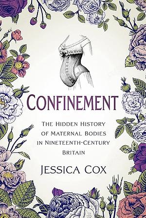 Confinement: The Hidden History of Maternal Bodies in Nineteenth-Century Britain by Jessica Cox