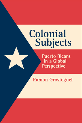 Colonial Subjects: Puerto Ricans in a Global Perspective by Ramon Grosfoguel