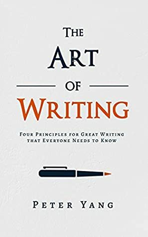 The Art of Writing: Four Principles for Great Writing that Everyone Needs to Know by Peter Yang