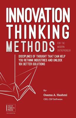 Innovation Thinking Methods for the Modern Entrepreneur: Disciplines of thought that can help you rethink industries and unlock 10x better solutions by Osama A. Hashmi