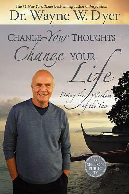 Change Your Thoughts - Change Your Life: Living the Wisdom of the Tao by Wayne W. Dyer