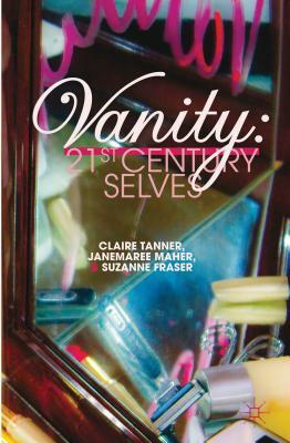 Vanity: 21st Century Selves by S. Fraser, J. Maher, C. Tanner