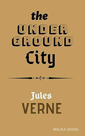 The Underground City (Illustrated): or The Child of the Cavern by Charles Francis Horne, Jules Verne