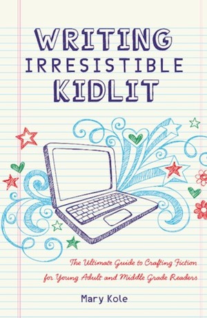 Writing Irresistible KidLit: The Ultimate Guide to Crafting Fiction for Young Adult and Middle Grade Readers by Mary Kole