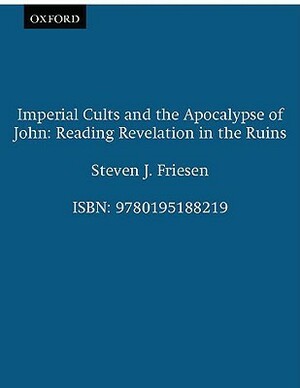 Imperial Cults and the Apocalypse of John: Reading Revelation in the Ruins by Steven J. Friesen