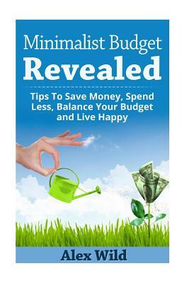 The Minimalist Budget Revealed: : Tips To Save Money, Spend Less, Balance Your Budget And Live Happy by Alex Wild