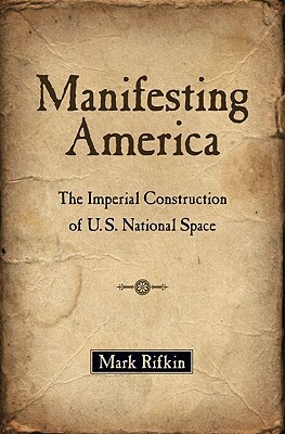 Manifesting America: The Imperial Construction of U.S. National Space by Mark Rifkin