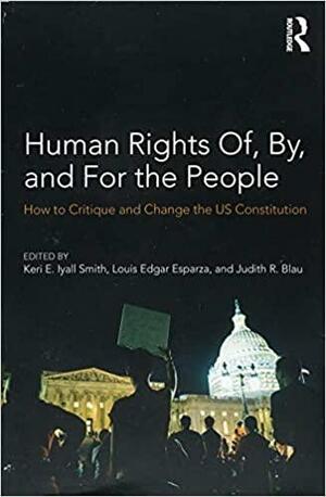 Human Rights Of, By, and for the People: How to Critique and Change the Us Constitution by Keri E. Iyall Smith, Louis Edgar Esparza, Judith Blau