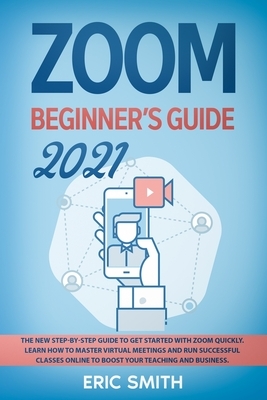 Zoom Beginner's Guide 2021: The New Step-By-Step Guide to Get Started With Zoom Quickly. Learn How to Master Virtual Meetings and Run Successful C by Eric Smith