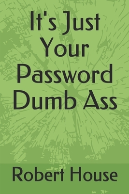 It's Just Your Password Dumb Ass by Robert House