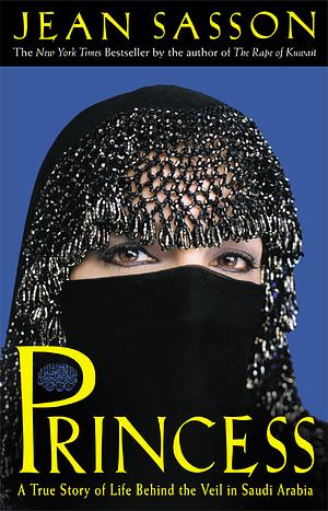 Princess: A True Story of Life Behind the Veil in Saudi Arabia: A True Story of Life Behind the Veil in Saudi Arabia by Jean Sasson, Jean Sasson