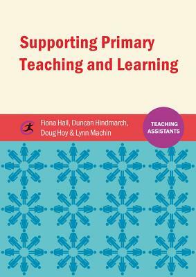 Supporting Primary Teaching and Learning: Teaching Assistants by Fiona Hall, Douglas Hoy, Duncan Hindmarch