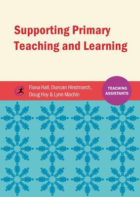 Supporting Primary Teaching and Learning: Teaching Assistants by Douglas Hoy, Duncan Hindmarch, Fiona Hall