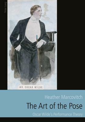 The Art of the Pose: Oscar Wilde's Performance Theory by Heather Marcovitch