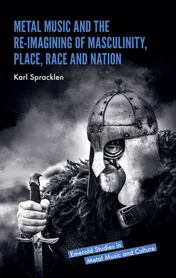 Metal Music and the Re-Imagining of Masculinity, Place, Race and Nation by Karl Spracklen