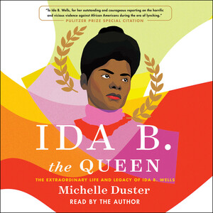 Ida B. the Queen: The Extraordinary Life and Legacy of Ida B. Wells by Michelle Duster