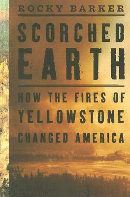 Scorched Earth: How the Fires of Yellowstone Changed America by Rocky Barker