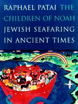 The Children of Noah: Jewish Seafaring in Ancient Times by John M. Lundquist, Raphael Patai