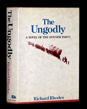 The Ungodly: A Novel Of The Donner Party by Richard Rhodes