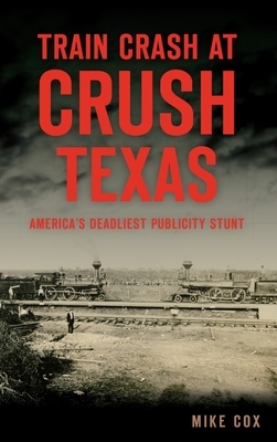 Train Crash at Crush, Texas: America's Deadliest Publicity Stunt by Mike Cox