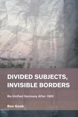 Divided Subjects, Invisible Borders: Re-Unified Germany After 1989 by Ben Gook