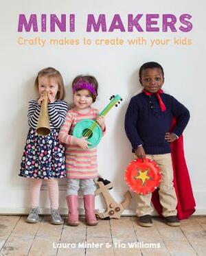 Mini Makers: Crafty Makes to Create with Your Kids by Laura Minter, Tia Williams
