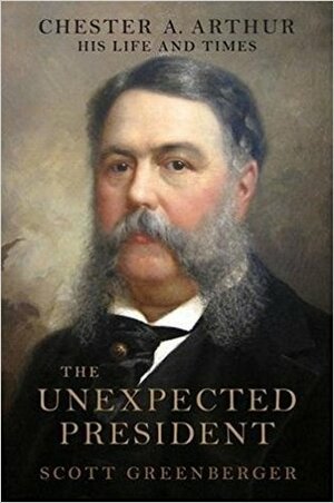 The Unexpected President: The Life and Times of Chester A. Arthur by Scott S. Greenberger