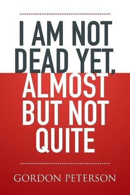 I Am Not Dead Yet, Almost But Not Quite by Gordon Peterson