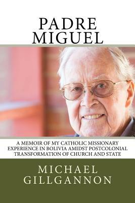 Padre Miguel: A Memoir of My Catholic Missionary Experience in Bolivia Amidst Postcolonial Transformation of Church and State by Michael J. Gillgannon