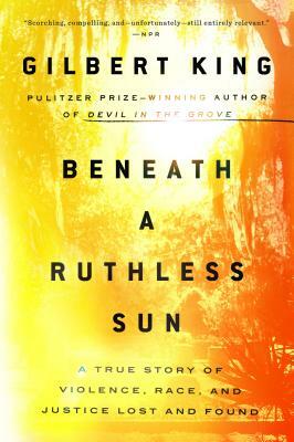 Beneath a Ruthless Sun: A True Story of Violence, Race, and Justice Lost and Found by Gilbert King