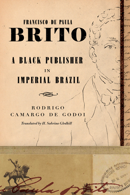 Francisco de Paula Brito: A Black Publisher in Imperial Brazil by Rodrigo Camargo de Godoi, Rodrigo Godoi