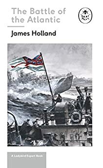 The Battle of the Atlantic by James Holland