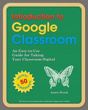 Introduction to Google Classroom: An Easy-to-Use Guide to Taking Your Classroom Digital by Annie Brock