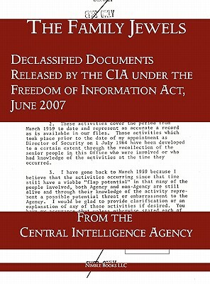 The Family Jewels: Declassified Documents Released by the CIA Under the Freedom of Information ACT, June 2007 by Central Intelligence Agency