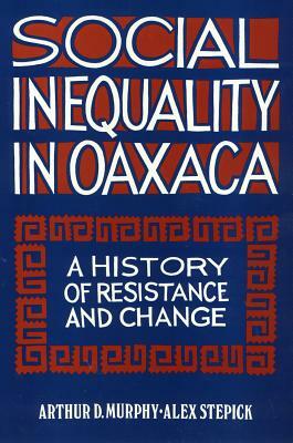 Social Inequality in Oaxaca: A History of Resistance and Change by Arthur Murphy