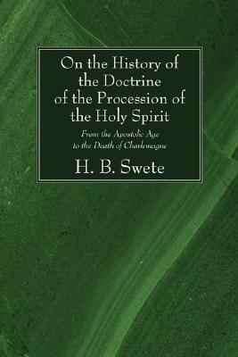 On the History of the Doctrine of the Procession of the Holy Spirit: From the Apostolic Age to the Death of Charlemagne by Henry Barclay Swete