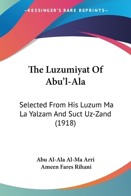The Luzumiyat Of Abu'l-Ala: Selected From His Luzum Ma La Yalzam And Suct Uz-Zand (1918) by Abu Al-Ala Al-Ma Arri