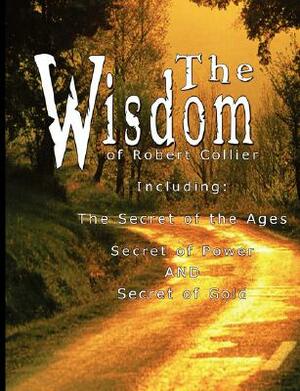 The Wisdom of Robert Collier I - Including: The Secret of the Ages, Secret of Power AND Secret of Gold by Robert Collier