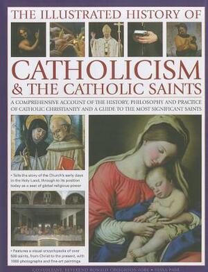 The Illustrated History of Catholicism & the Catholic Saints: A Comprehensive Account of the History, Philosophy and Practice of Catholic Christianity by Tessa Paul