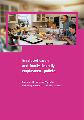 Employed Carers and Family-Friendly Employment Policies by Andrea Wigfield, Sue Yeandle, Rosemary Crompton