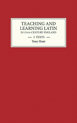Teaching and Learning Latin in Thirteenth Century England, Volume One: Texts by Tony Hunt