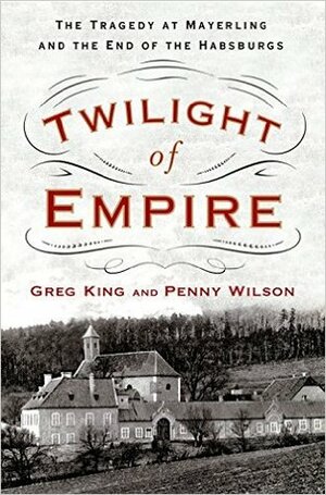 Twilight of Empire: The Tragedy at Mayerling and the End of the Habsburgs by Greg King, Penny Wilson