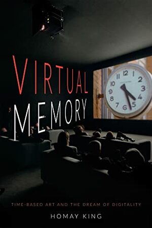 Virtual Memory: Time-Based Art and the Dream of Digitality by Homay King