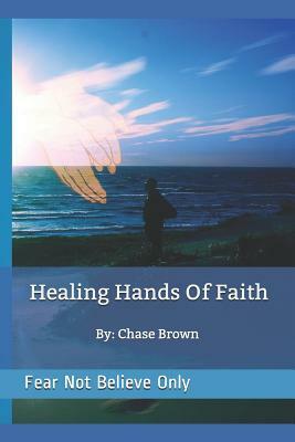 Healing Hands of Faith: "fear Not Believe Only" by Chase Brown