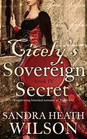 CICELY'S SOVEREIGN SECRET a captivating historical romance of Tudor love by Sandra Heath Wilson